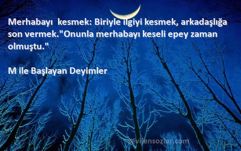 M ile Başlayan Deyimler Sözleri 
Merhabayı kesmek: Biriyle ilgiyi kesmek, arkadaşlığa son vermek.Onunla merhabayı keseli epey zaman olmuştu.