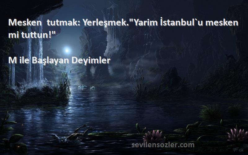 M ile Başlayan Deyimler Sözleri 
Mesken tutmak: Yerleşmek.Yarim İstanbul`u mesken mi tuttun!