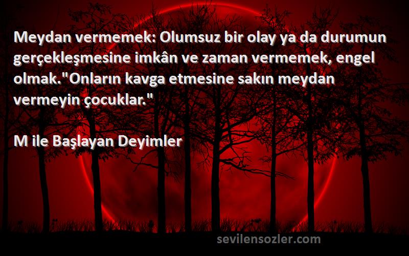 M ile Başlayan Deyimler Sözleri 
Meydan vermemek: Olumsuz bir olay ya da durumun gerçekleşmesine imkân ve zaman vermemek, engel olmak.Onların kavga etmesine sakın meydan vermeyin çocuklar.