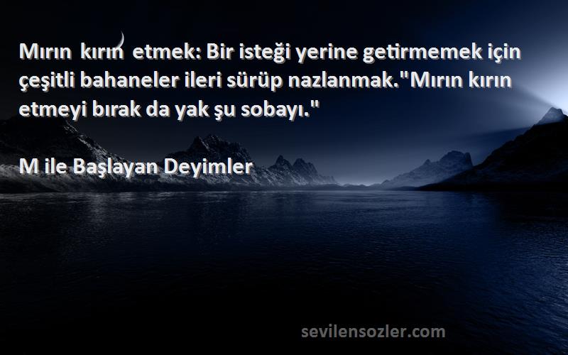 M ile Başlayan Deyimler Sözleri 
Mırın kırın etmek: Bir isteği yerine getirmemek için çeşitli bahaneler ileri sürüp nazlanmak.Mırın kırın etmeyi bırak da yak şu sobayı.