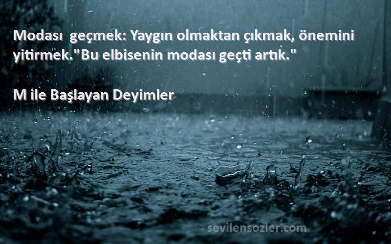 M ile Başlayan Deyimler - Modası geçmek: Yaygın olmaktan çıkmak, önemini yitirmek.Bu elbisenin modası geçti artık.
