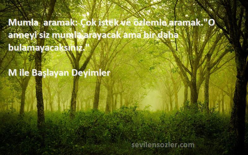 M ile Başlayan Deyimler Sözleri 
Mumla aramak: Çok istek ve özlemle aramak.O anneyi siz mumla arayacak ama bir daha bulamayacaksınız.