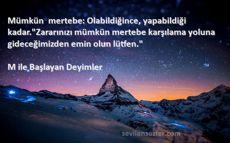 M ile Başlayan Deyimler Sözleri 
Mümkün mertebe: Olabildiğince, yapabildiği kadar.Zararınızı mümkün mertebe karşılama yoluna gideceğimizden emin olun lütfen.