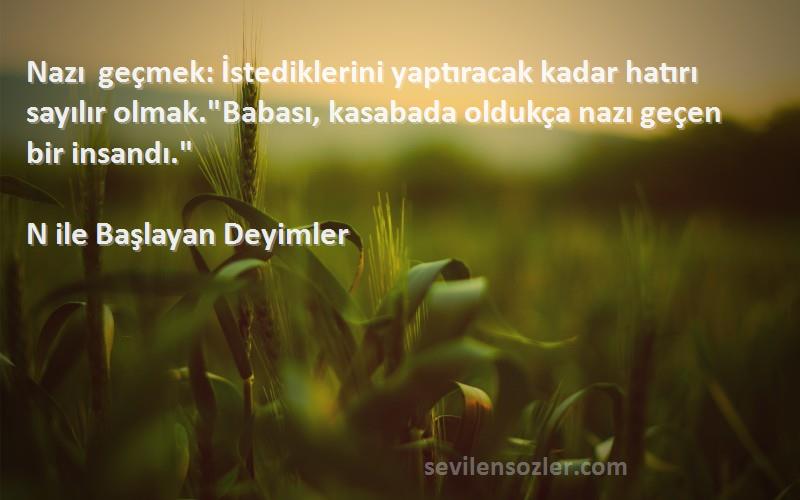 N ile Başlayan Deyimler Sözleri 
Nazı geçmek: İstediklerini yaptıracak kadar hatırı sayılır olmak.Babası, kasabada oldukça nazı geçen bir insandı.