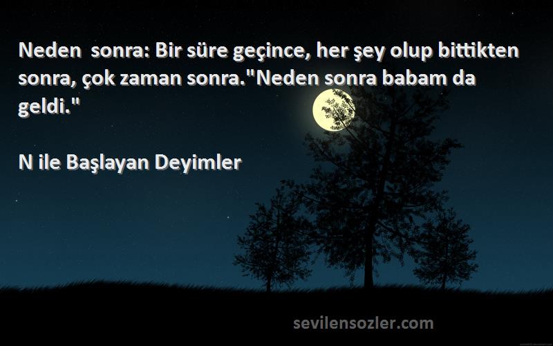N ile Başlayan Deyimler Sözleri 
Neden sonra: Bir süre geçince, her şey olup bittikten sonra, çok zaman sonra.Neden sonra babam da geldi.