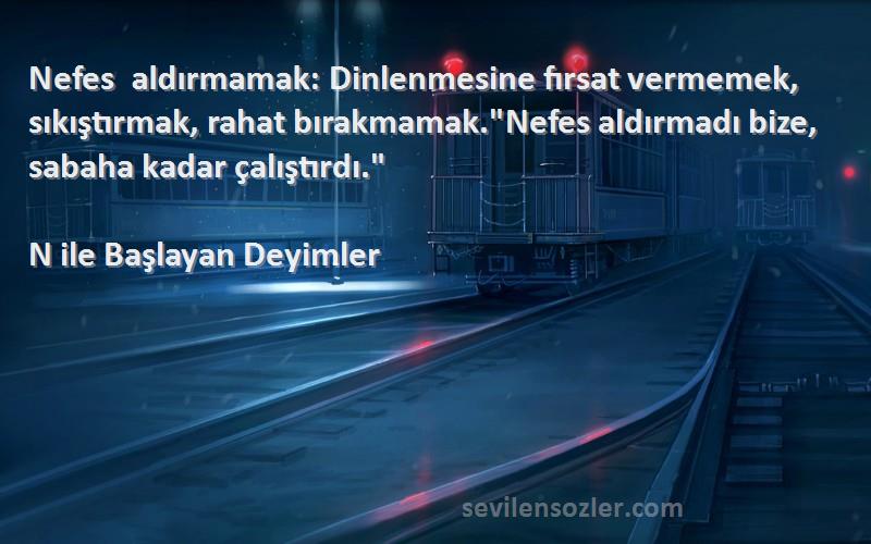 N ile Başlayan Deyimler Sözleri 
Nefes aldırmamak: Dinlenmesine fırsat vermemek, sıkıştırmak, rahat bırakmamak.Nefes aldırmadı bize, sabaha kadar çalıştırdı.