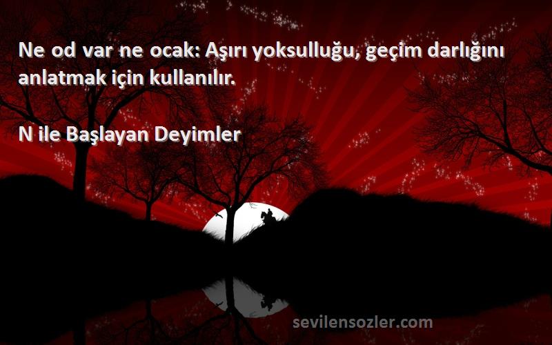 N ile Başlayan Deyimler - Ne od var ne ocak: Aşırı yoksulluğu, geçim darlığını anlatmak için kullanılır.