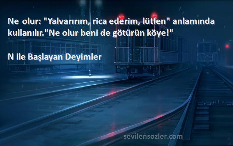 N ile Başlayan Deyimler - Ne olur: Yalvarırım, rica ederim, lütfen anlamında kullanılır.Ne olur beni de götürün köye!
