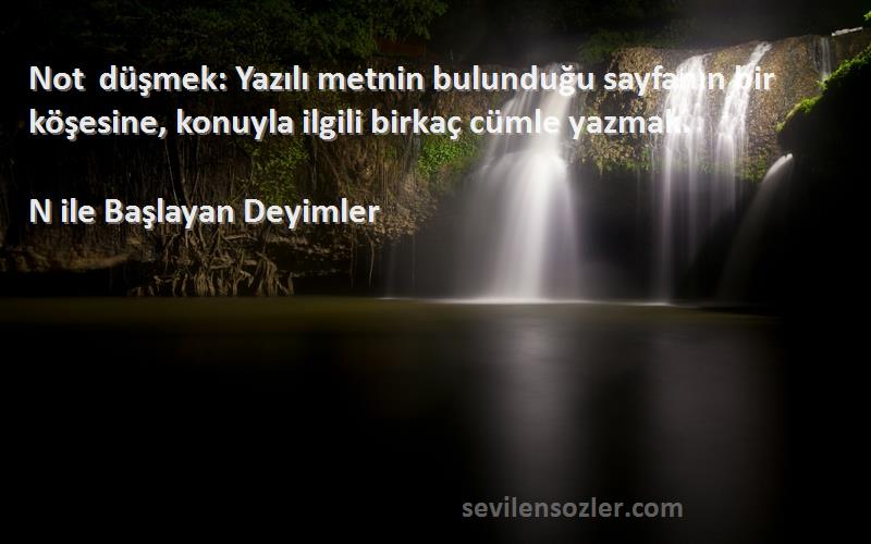 N ile Başlayan Deyimler Sözleri 
Not düşmek: Yazılı metnin bulunduğu sayfanın bir köşesine, konuyla ilgili birkaç cümle yazmak.