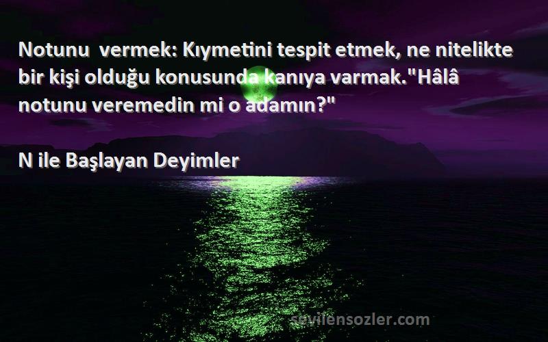 N ile Başlayan Deyimler Sözleri 
Notunu vermek: Kıymetini tespit etmek, ne nitelikte bir kişi olduğu konusunda kanıya varmak.Hâlâ notunu veremedin mi o adamın?