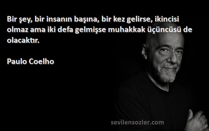 Paulo Coelho Sözleri 
Bir şey, bir insanın başına, bir kez gelirse, ikincisi olmaz ama iki defa gelmişse muhakkak üçüncüsü de olacaktır.