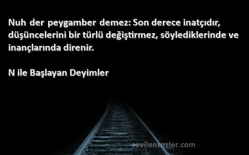 N ile Başlayan Deyimler Sözleri 
Nuh der peygamber demez: Son derece inatçıdır, düşüncelerini bir türlü değiştirmez, söylediklerinde ve inançlarında direnir.