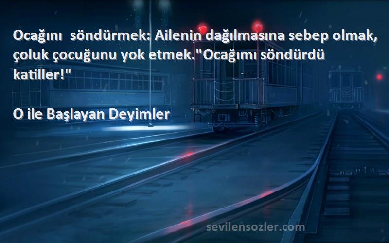 O ile Başlayan Deyimler Sözleri 
Ocağını söndürmek: Ailenin dağılmasına sebep olmak, çoluk çocuğunu yok etmek.Ocağımı söndürdü katiller!