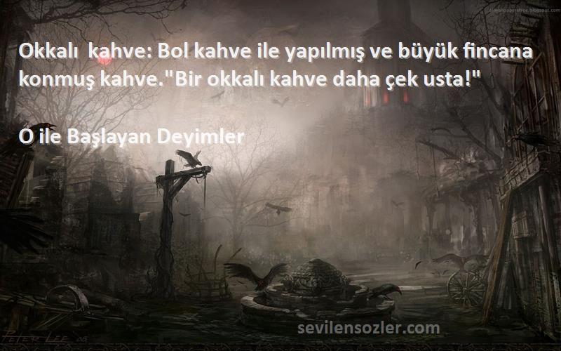 O ile Başlayan Deyimler Sözleri 
Okkalı kahve: Bol kahve ile yapılmış ve büyük fincana konmuş kahve.Bir okkalı kahve daha çek usta!