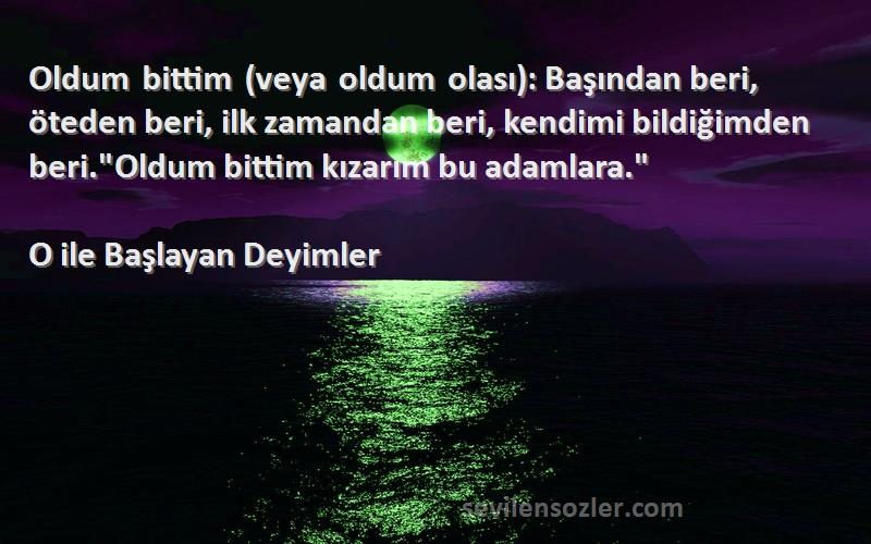 O ile Başlayan Deyimler Sözleri 
Oldum bittim (veya oldum olası): Başından beri, öteden beri, ilk zamandan beri, kendimi bildiğimden beri.Oldum bittim kızarım bu adamlara.