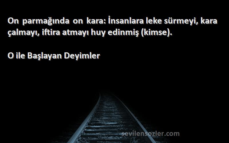 O ile Başlayan Deyimler - On parmağında on kara: İnsanlara leke sürmeyi, kara çalmayı, iftira atmayı huy edinmiş (kimse).