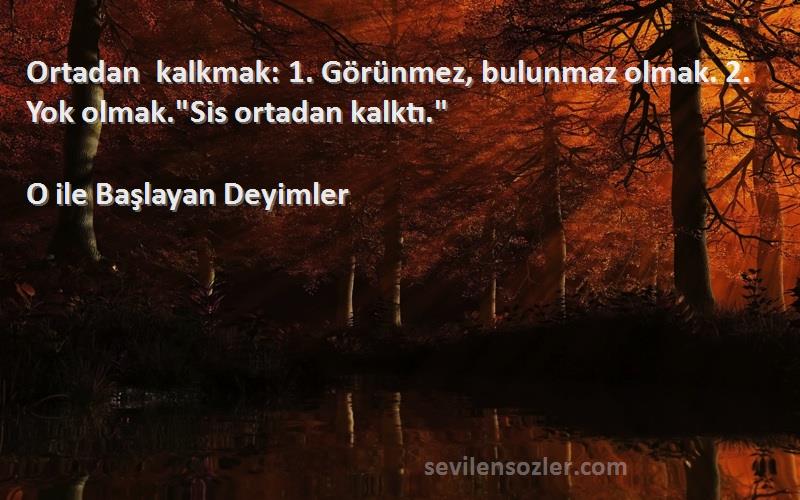 O ile Başlayan Deyimler - Ortadan kalkmak: 1. Görünmez, bulunmaz olmak. 2. Yok olmak.Sis ortadan kalktı.