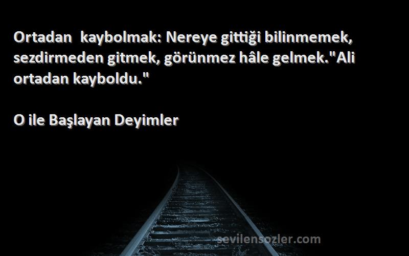 O ile Başlayan Deyimler Sözleri 
Ortadan kaybolmak: Nereye gittiği bilinmemek, sezdirmeden gitmek, görünmez hâle gelmek.Ali ortadan kayboldu.