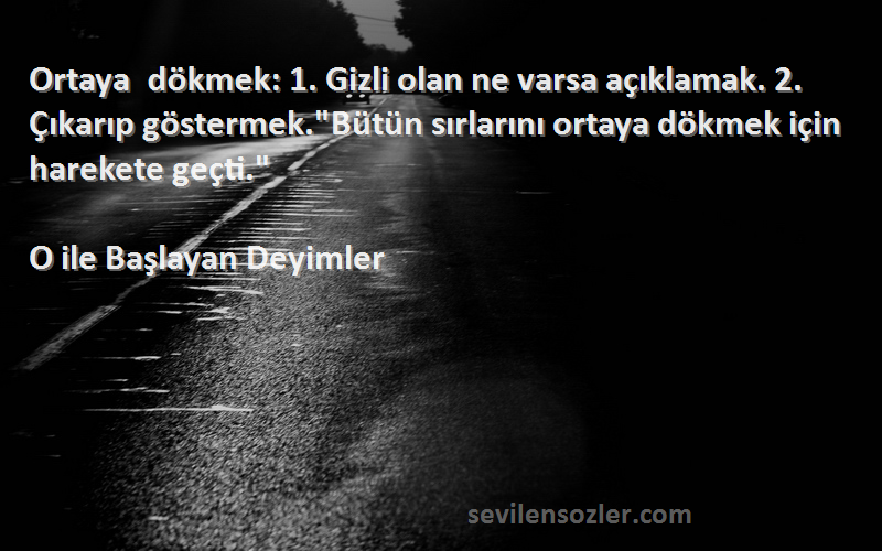 O ile Başlayan Deyimler Sözleri 
Ortaya dökmek: 1. Gizli olan ne varsa açıklamak. 2. Çıkarıp göstermek.Bütün sırlarını ortaya dökmek için harekete geçti.