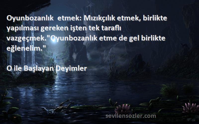 O ile Başlayan Deyimler Sözleri 
Oyunbozanlık etmek: Mızıkçılık etmek, birlikte yapılması gereken işten tek taraflı vazgeçmek.Oyunbozanlık etme de gel birlikte eğlenelim.