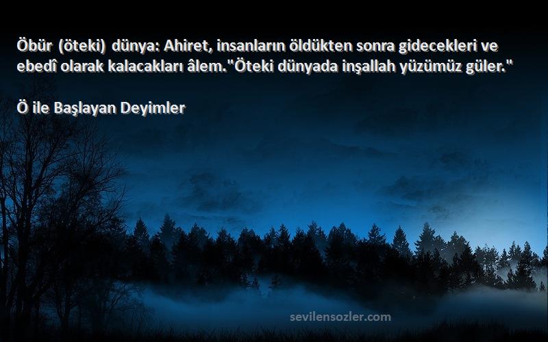 Ö ile Başlayan Deyimler Sözleri 
Öbür (öteki) dünya: Ahiret, insanların öldükten sonra gidecekleri ve ebedî olarak kalacakları âlem.Öteki dünyada inşallah yüzümüz güler.