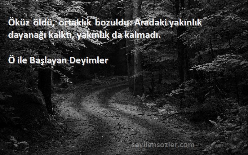 Ö ile Başlayan Deyimler Sözleri 
Öküz öldü, ortaklık bozuldu: Aradaki yakınlık dayanağı kalktı, yakınlık da kalmadı.