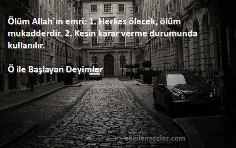 Ö ile Başlayan Deyimler Sözleri 
Ölüm Allah`ın emri: 1. Herkes ölecek, ölüm mukadderdir. 2. Kesin karar verme durumunda kullanılır.