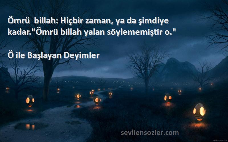 Ö ile Başlayan Deyimler Sözleri 
Ömrü billah: Hiçbir zaman, ya da şimdiye kadar.Ömrü billah yalan söylememiştir o.