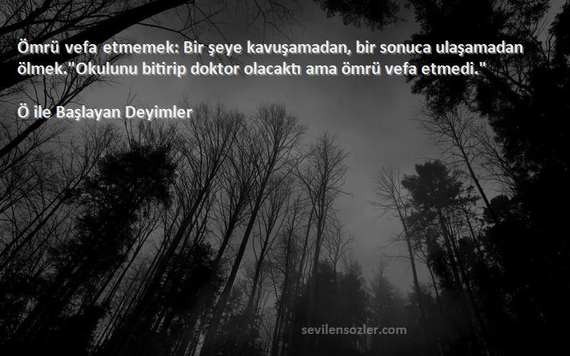 Ö ile Başlayan Deyimler Sözleri 
Ömrü vefa etmemek: Bir şeye kavuşamadan, bir sonuca ulaşamadan ölmek.Okulunu bitirip doktor olacaktı ama ömrü vefa etmedi.