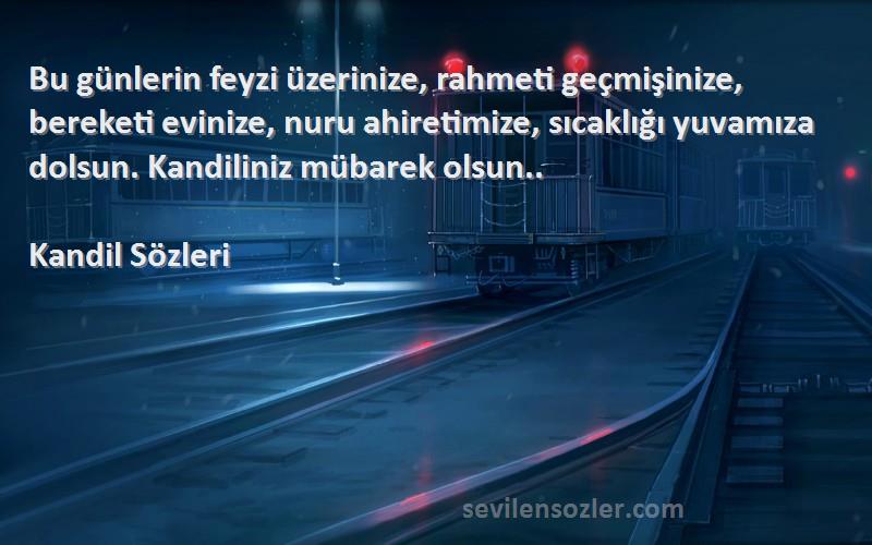 Kandil  Sözleri 
Bu günlerin feyzi üzerinize, rahmeti geçmişinize, bereketi evinize, nuru ahiretimize, sıcaklığı yuvamıza dolsun. Kandiliniz mübarek olsun..
