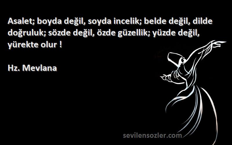 Hz. Mevlana Sözleri 
Asalet; boyda değil, soyda incelik; belde değil, dilde doğruluk; sözde değil, özde güzellik; yüzde değil, yürekte olur !