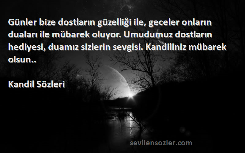 Kandil  Sözleri 
Günler bize dostların güzelliği ile, geceler onların duaları ile mübarek oluyor. Umudumuz dostların hediyesi, duamız sizlerin sevgisi. Kandiliniz mübarek olsun..
