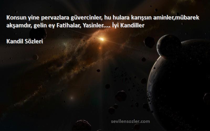 Kandil  Sözleri 
Konsun yine pervazlara güvercinler, hu hulara karışsın aminler,mübarek akşamdır, gelin ey Fatihalar, Yasinler.... İyi Kandiller
