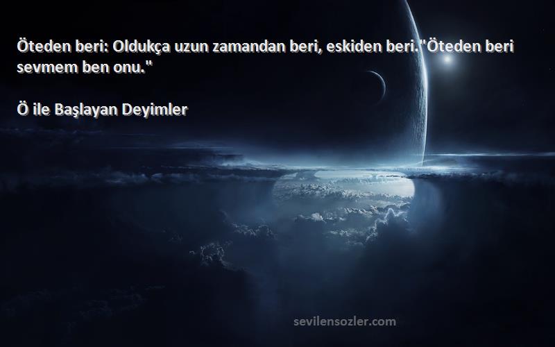 Ö ile Başlayan Deyimler Sözleri 
Öteden beri: Oldukça uzun zamandan beri, eskiden beri.Öteden beri sevmem ben onu.