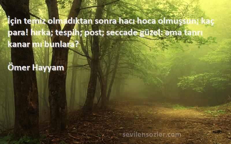 Ömer Hayyam Sözleri 
İçin temiz olmadıktan sonra hacı hoca olmuşsun; kaç para! hırka; tespih; post; seccade güzel: ama tanrı kanar mı bunlara?