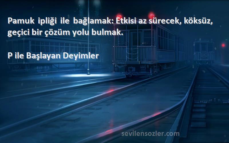 P ile Başlayan Deyimler Sözleri 
Pamuk ipliği ile bağlamak: Etkisi az sürecek, köksüz, geçici bir çözüm yolu bulmak.