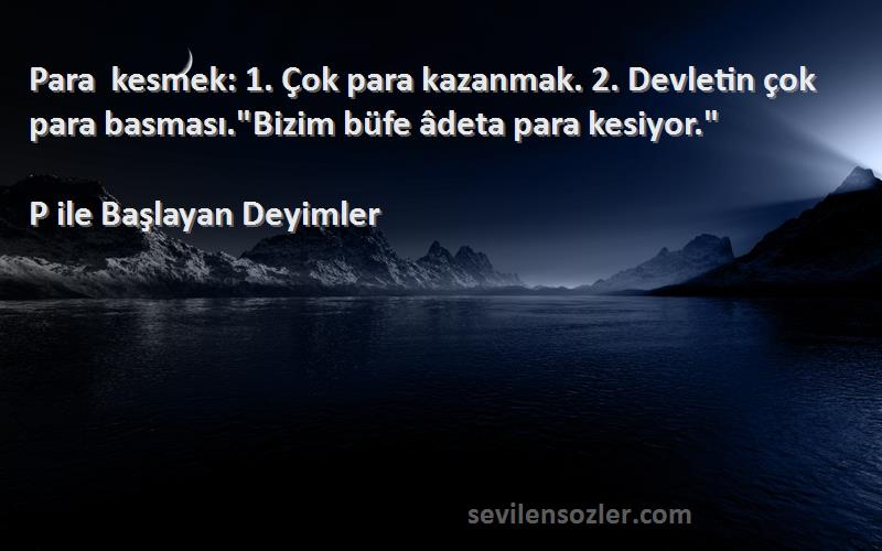 P ile Başlayan Deyimler - Para kesmek: 1. Çok para kazanmak. 2. Devletin çok para basması.Bizim büfe âdeta para kesiyor.