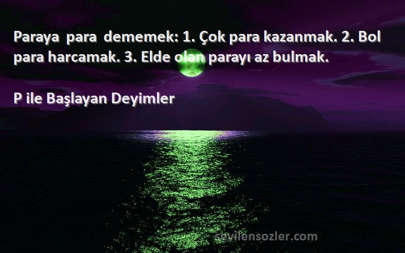 P ile Başlayan Deyimler - Paraya para dememek: 1. Çok para kazanmak. 2. Bol para harcamak. 3. Elde olan parayı az bulmak.