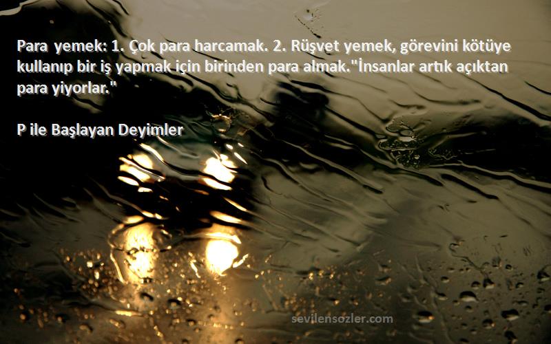 P ile Başlayan Deyimler Sözleri 
Para yemek: 1. Çok para harcamak. 2. Rüşvet yemek, görevini kötüye kullanıp bir iş yapmak için birinden para almak.İnsanlar artık açıktan para yiyorlar.