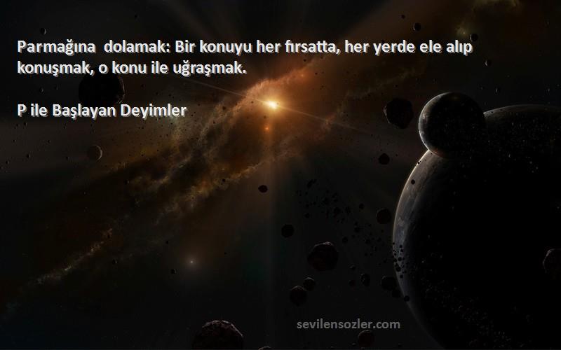 P ile Başlayan Deyimler - Parmağına dolamak: Bir konuyu her fırsatta, her yerde ele alıp konuşmak, o konu ile uğraşmak.