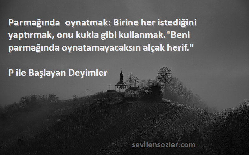 P ile Başlayan Deyimler Sözleri 
Parmağında oynatmak: Birine her istediğini yaptırmak, onu kukla gibi kullanmak.Beni parmağında oynatamayacaksın alçak herif.