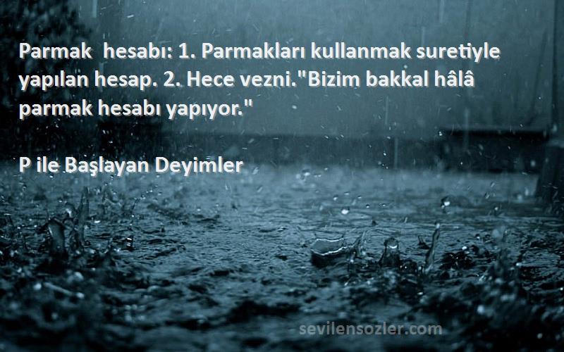 P ile Başlayan Deyimler Sözleri 
Parmak hesabı: 1. Parmakları kullanmak suretiyle yapılan hesap. 2. Hece vezni.Bizim bakkal hâlâ parmak hesabı yapıyor.