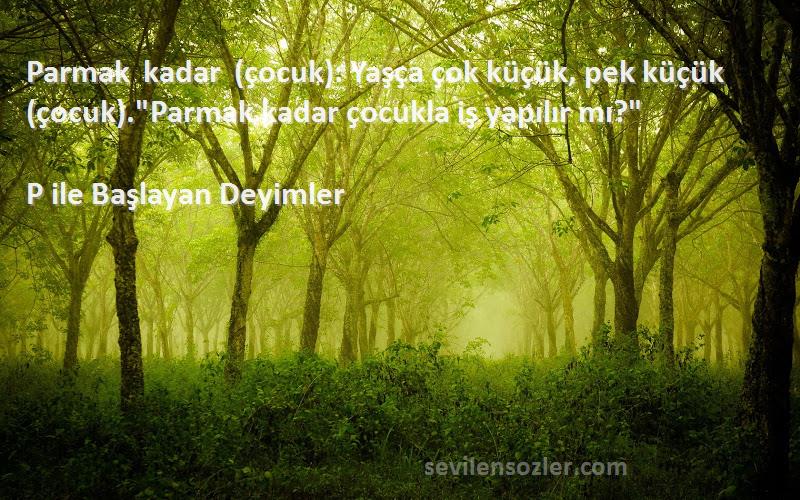 P ile Başlayan Deyimler - Parmak kadar (çocuk): Yaşça çok küçük, pek küçük (çocuk).Parmak kadar çocukla iş yapılır mı?