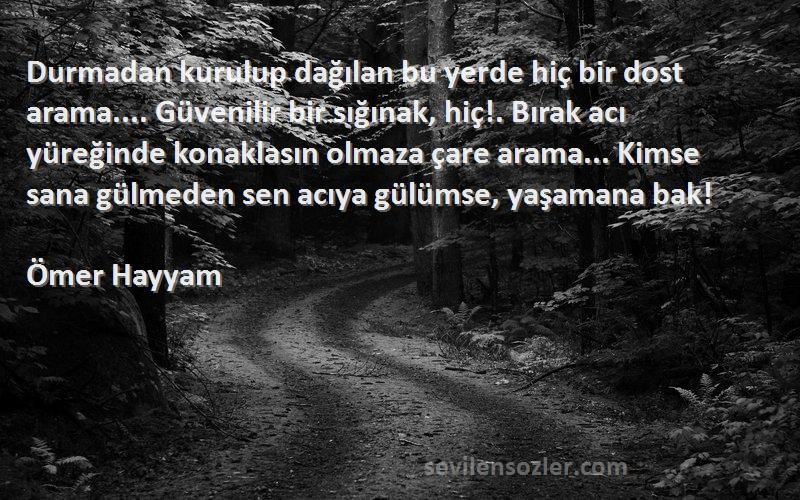 Ömer Hayyam Sözleri 
Durmadan kurulup dağılan bu yerde hiç bir dost arama.... Güvenilir bir sığınak, hiç!. Bırak acı yüreğinde konaklasın olmaza çare arama... Kimse sana gülmeden sen acıya gülümse, yaşamana bak!