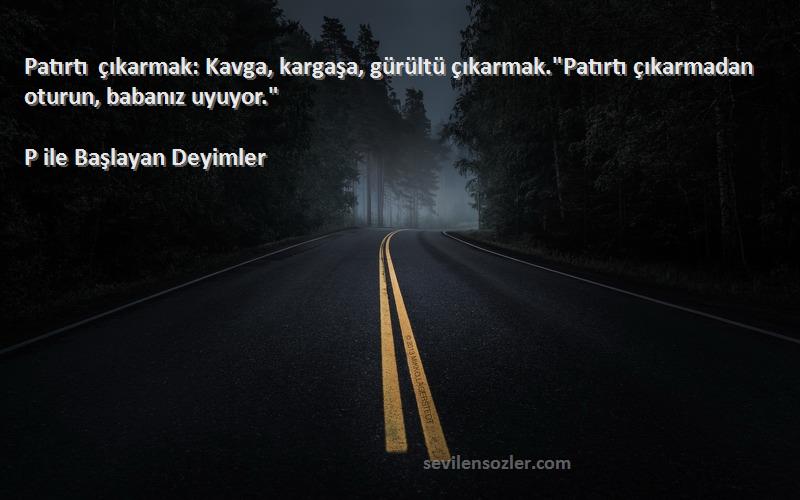 P ile Başlayan Deyimler - Patırtı çıkarmak: Kavga, kargaşa, gürültü çıkarmak.Patırtı çıkarmadan oturun, babanız uyuyor.