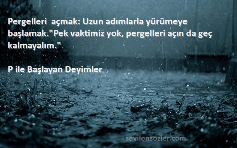 P ile Başlayan Deyimler Sözleri 
Pergelleri açmak: Uzun adımlarla yürümeye başlamak.Pek vaktimiz yok, pergelleri açın da geç kalmayalım.