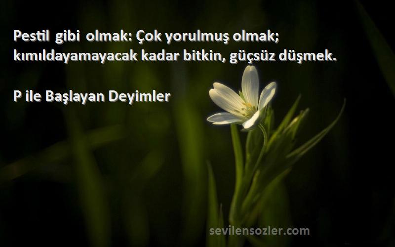 P ile Başlayan Deyimler - Pestil gibi olmak: Çok yorulmuş olmak; kımıldayamayacak kadar bitkin, güçsüz düşmek.