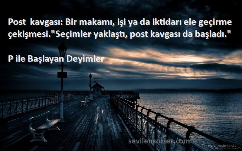 P ile Başlayan Deyimler Sözleri 
Post kavgası: Bir makamı, işi ya da iktidarı ele geçirme çekişmesi.Seçimler yaklaştı, post kavgası da başladı.