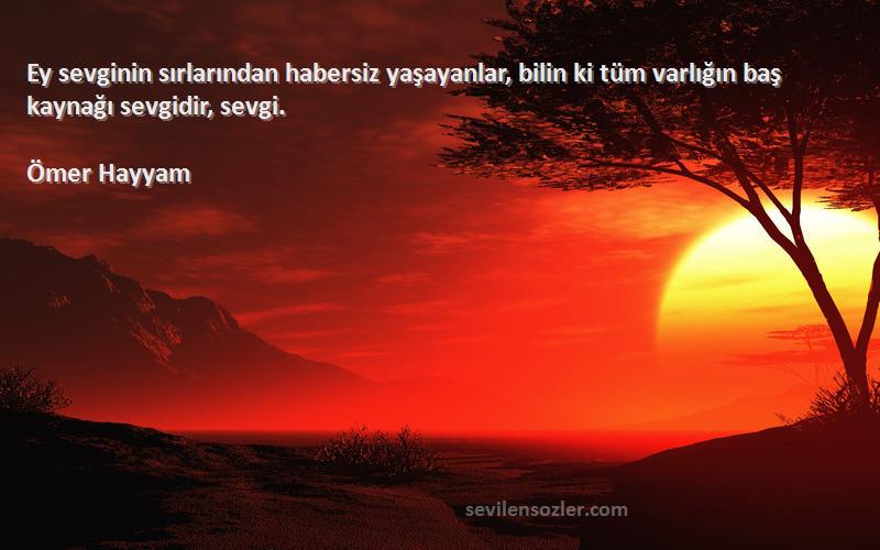 Ömer Hayyam - Ey sevginin sırlarından habersiz yaşayanlar, bilin ki tüm varlığın baş kaynağı sevgidir, sevgi.