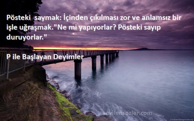 P ile Başlayan Deyimler Sözleri 
Pösteki saymak: İçinden çıkılması zor ve anlamsız bir işle uğraşmak.Ne mi yapıyorlar? Pösteki sayıp duruyorlar.